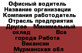 Офисный водитель › Название организации ­ Компания-работодатель › Отрасль предприятия ­ Другое › Минимальный оклад ­ 40 000 - Все города Работа » Вакансии   . Мурманская обл.,Полярные Зори г.